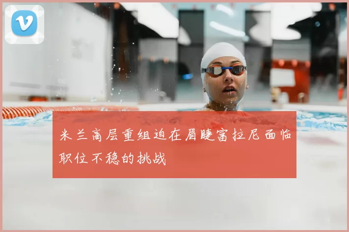 米兰高层重组迫在眉睫富拉尼面临职位不稳的挑战