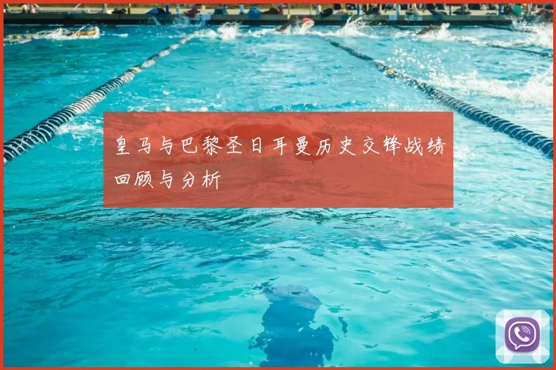 皇马与巴黎圣日耳曼历史交锋战绩回顾与分析