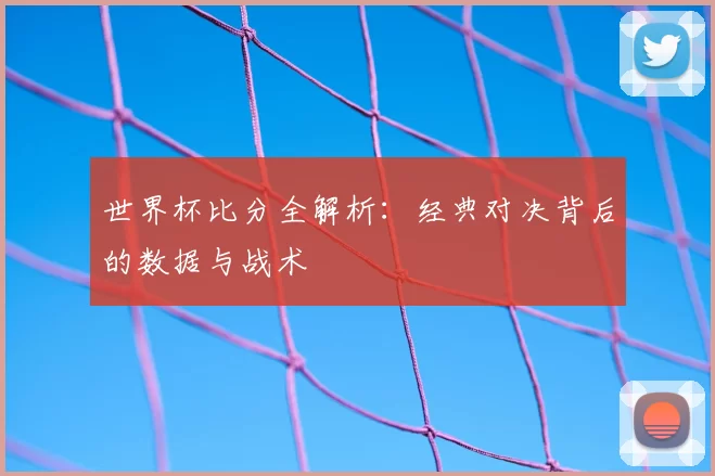 世界杯比分全解析：经典对决背后的数据与战术
