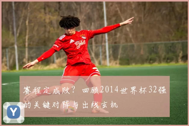 赛程定成败？回顾2014世界杯32强的关键对阵与出线玄机