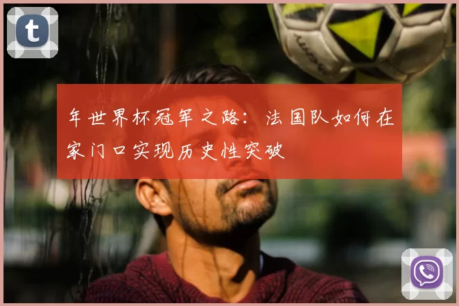 年世界杯冠军之路:法国队如何在家门口实现历史性突破