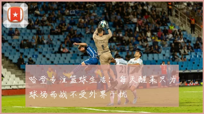 哈登专注篮球生活:每天醒来只为球场而战不受外界干扰