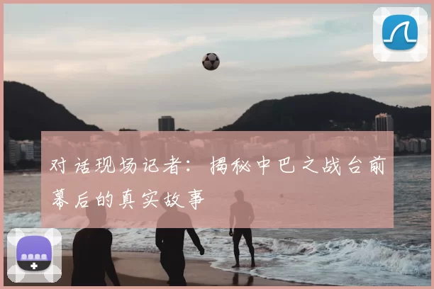 对话现场记者：揭秘中巴之战台前幕后的真实故事