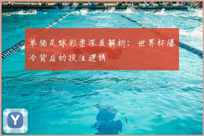 单场足球彩票深度解析：世界杯爆冷背后的投注逻辑