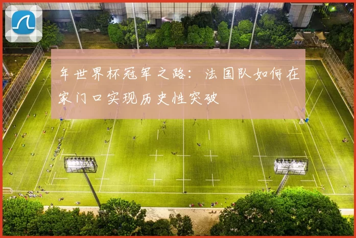 年世界杯冠军之路:法国队如何在家门口实现历史性突破