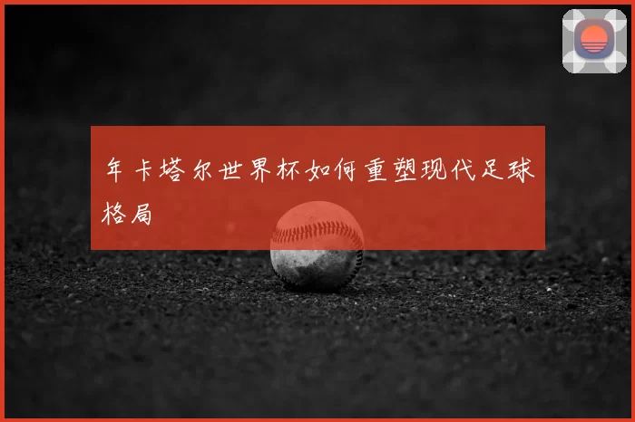 年卡塔尔世界杯如何重塑现代足球格局