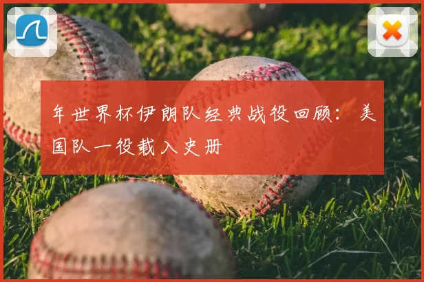 年世界杯伊朗队经典战役回顾：美国队一役载入史册