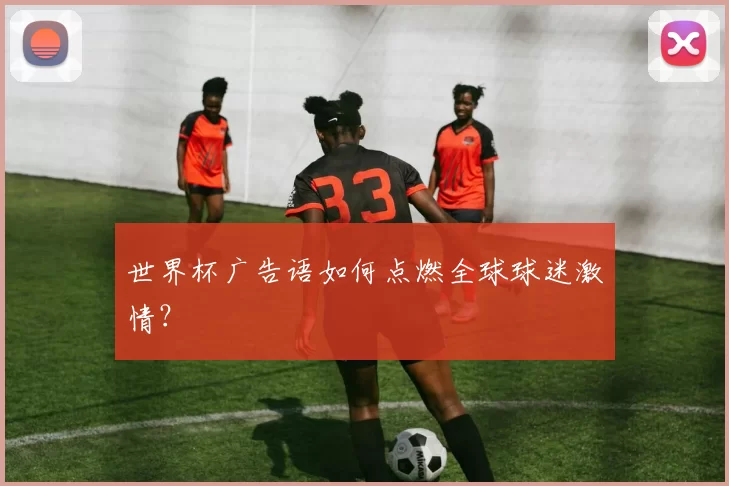 世界杯广告语如何点燃全球球迷激情？