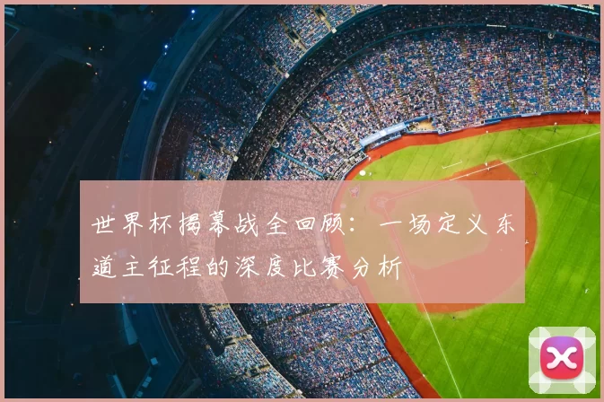 世界杯揭幕战全回顾:一场定义东道主征程的深度比赛分析