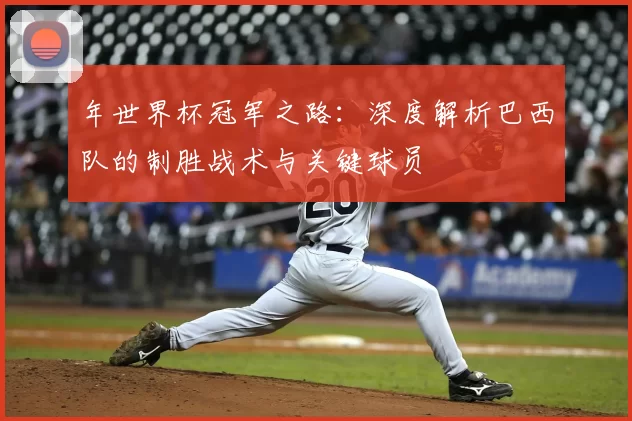 年世界杯冠军之路:深度解析巴西队的制胜战术与关键球员