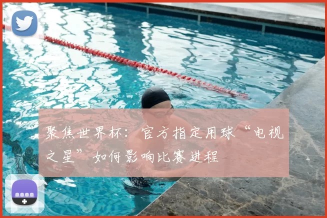 聚焦世界杯:官方指定用球“电视之星”如何影响比赛进程
