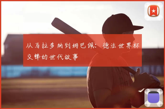 从马拉多纳到姆巴佩:德法世界杯交锋的世代故事