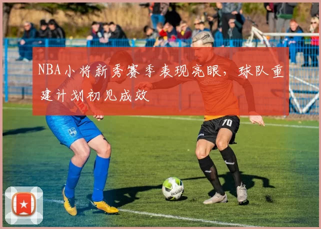 NBA小将新秀赛季表现亮眼,球队重建计划初见成效