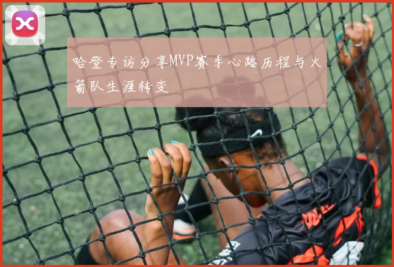 哈登专访分享MVP赛季心路历程与火箭队生涯转变
