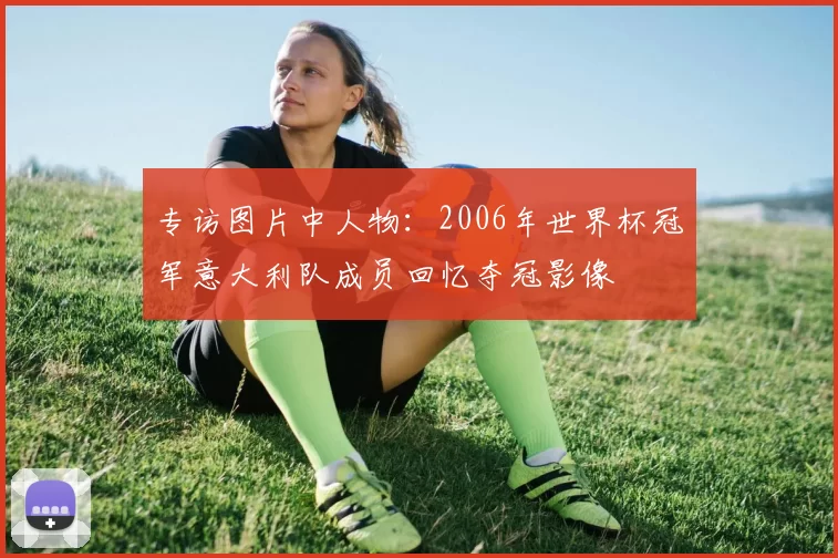专访图片中人物:2006年世界杯冠军意大利队成员回忆夺冠影像