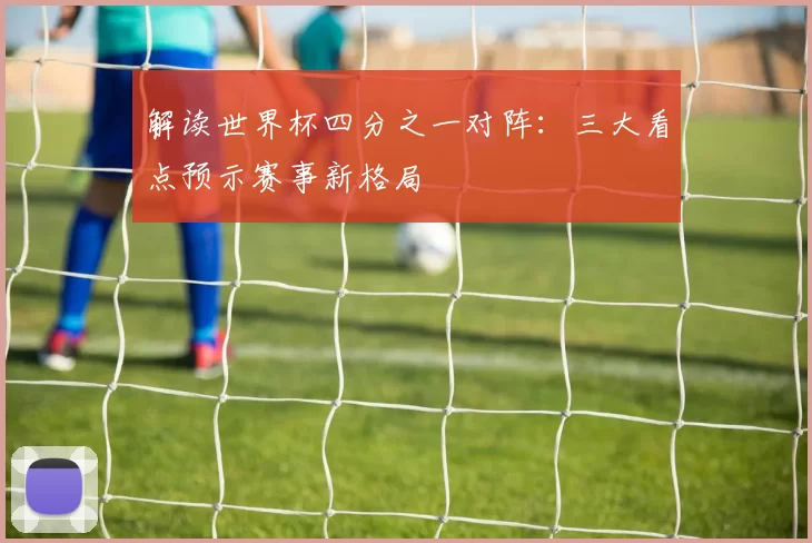 解读世界杯四分之一对阵：三大看点预示赛事新格局
