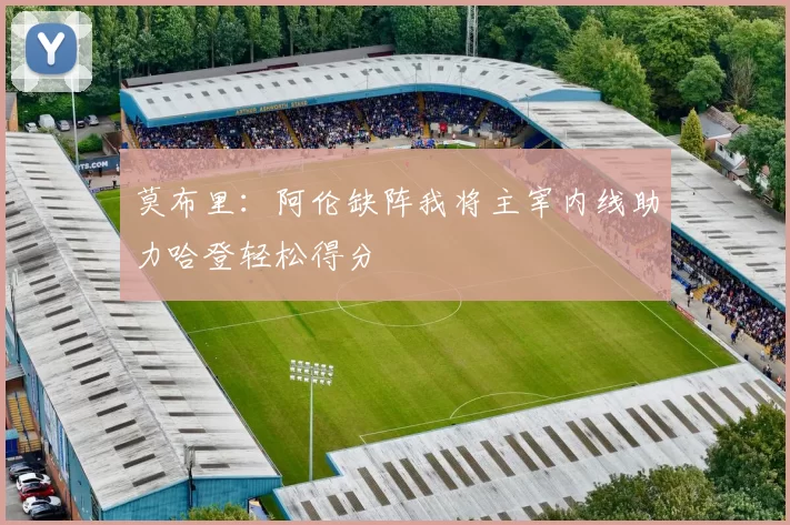 莫布里：阿伦缺阵我将主宰内线助力哈登轻松得分