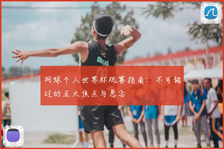 网球个人世界杯观赛指南：不可错过的五大焦点与悬念