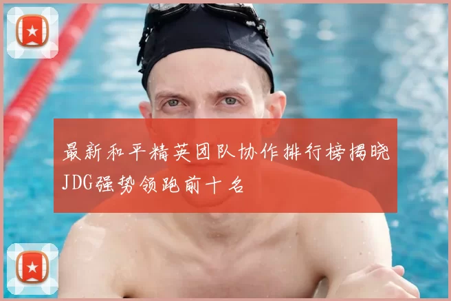 最新和平精英团队协作排行榜揭晓JDG强势领跑前十名
