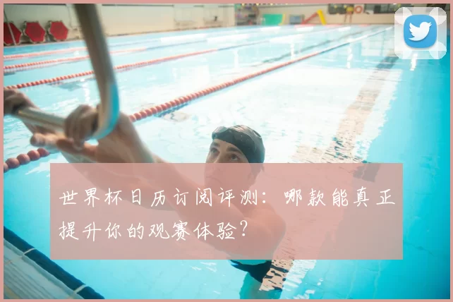 世界杯日历订阅评测:哪款能真正提升你的观赛体验?