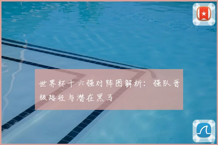 世界杯十六强对阵图解析：强队晋级路径与潜在黑马