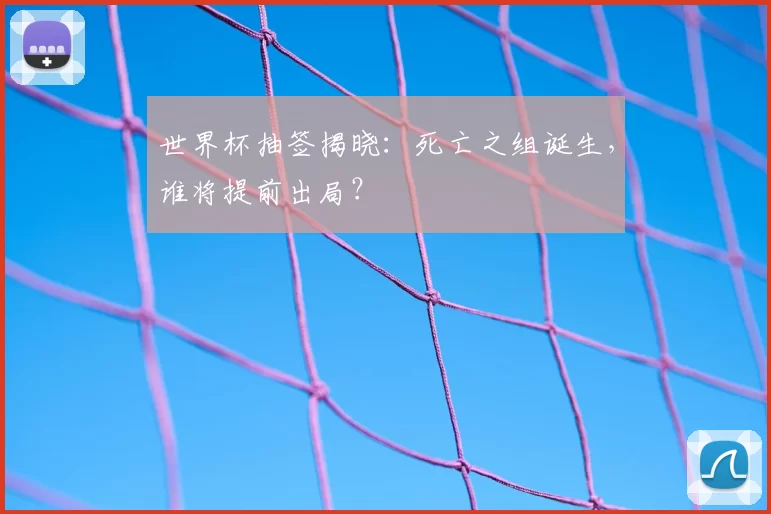 世界杯抽签揭晓：死亡之组诞生，谁将提前出局？
