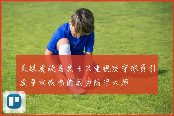 美媒质疑乌度卡只重视防守球员引发争议我也能成为防守大师