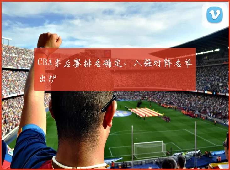 CBA季后赛排名确定,八强对阵名单出炉