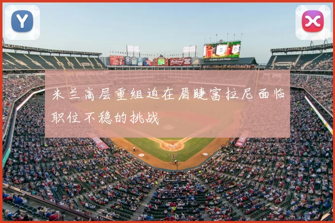 米兰高层重组迫在眉睫富拉尼面临职位不稳的挑战