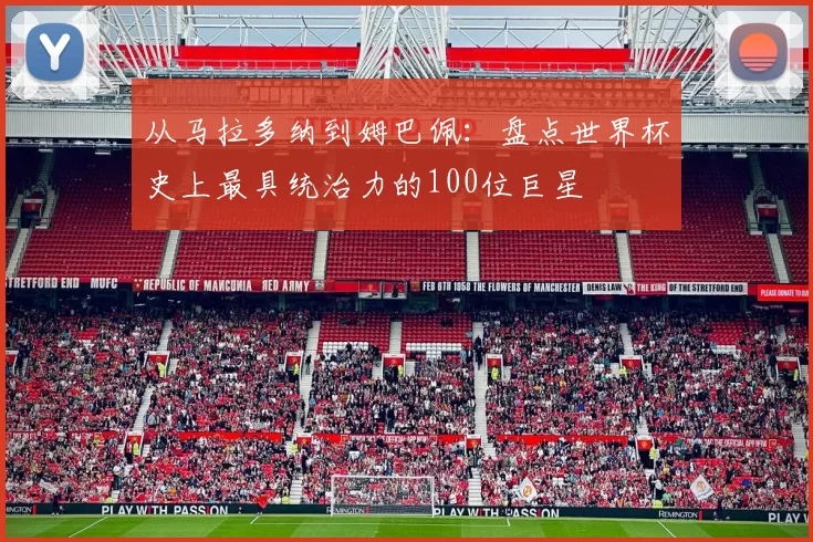从马拉多纳到姆巴佩:盘点世界杯史上最具统治力的100位巨星