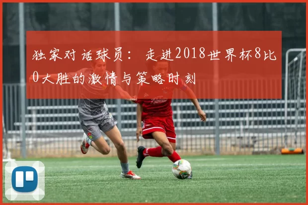 独家对话球员:走进2018世界杯8比0大胜的激情与策略时刻