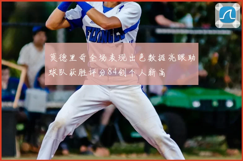 莫德里奇全场表现出色数据亮眼助球队获胜评分84创个人新高