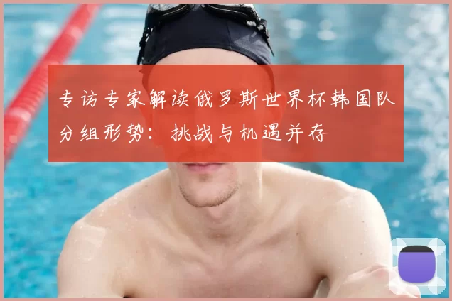 专访专家解读俄罗斯世界杯韩国队分组形势：挑战与机遇并存