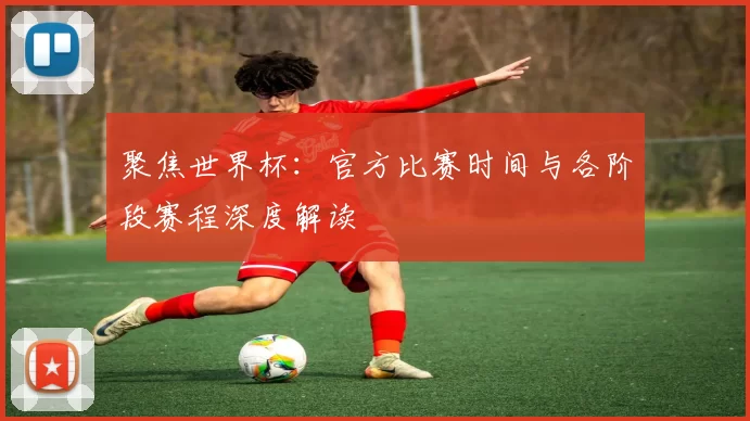聚焦世界杯:官方比赛时间与各阶段赛程深度解读