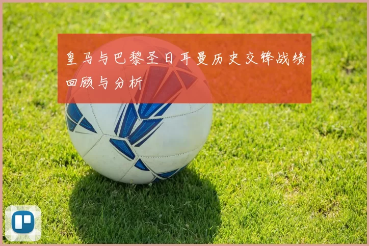 皇马与巴黎圣日耳曼历史交锋战绩回顾与分析