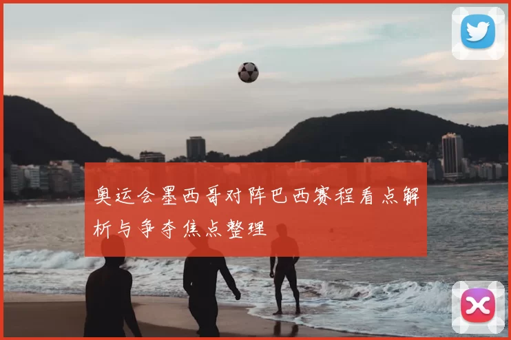 奥运会墨西哥对阵巴西赛程看点解析与争夺焦点整理