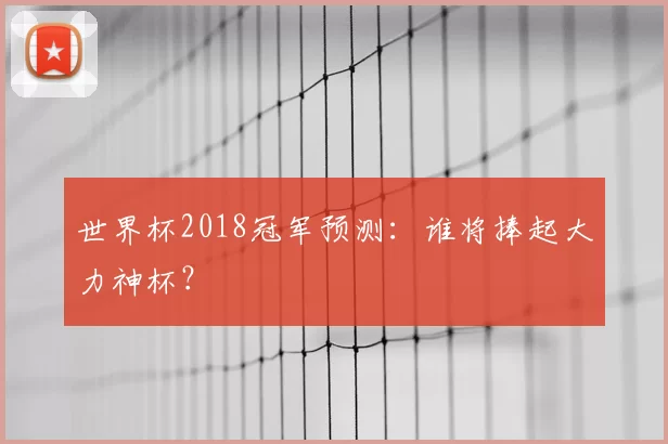 世界杯2018冠军预测:谁将捧起大力神杯?