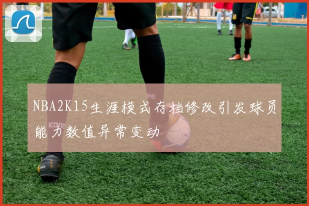 NBA2K15生涯模式存档修改引发球员能力数值异常变动