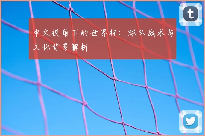 中文视角下的世界杯:球队战术与文化背景解析