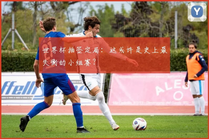 世界杯抽签定局:这或许是史上最失衡的小组赛?