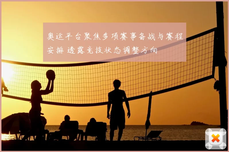奥运平台聚焦多项赛事备战与赛程安排 透露竞技状态调整方向