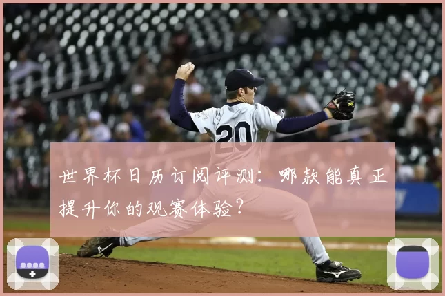 世界杯日历订阅评测:哪款能真正提升你的观赛体验?