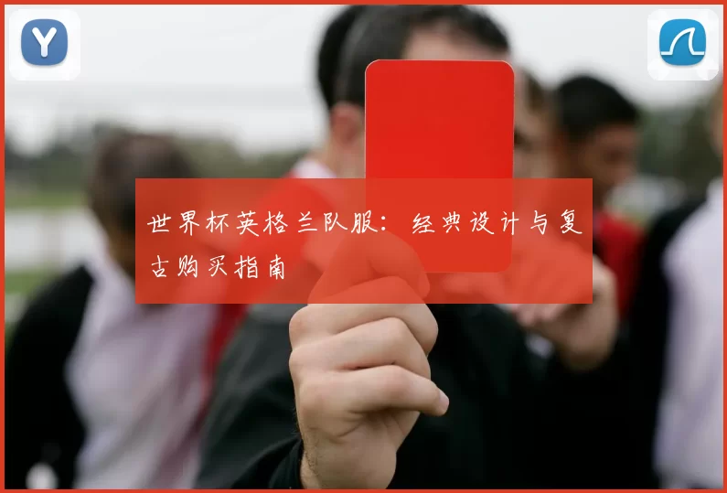 世界杯英格兰队服:经典设计与复古购买指南