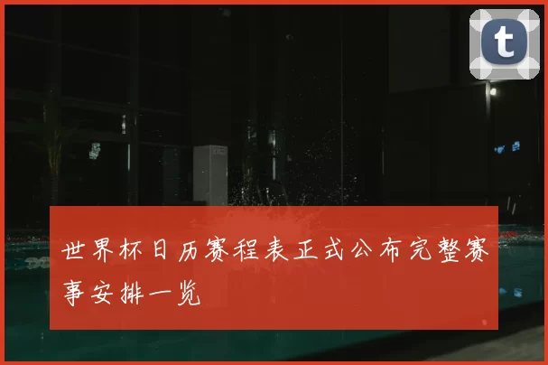 世界杯日历赛程表正式公布完整赛事安排一览