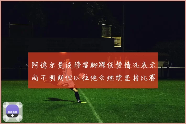 阿德尔曼谈穆雷脚踝伤势情况表示尚不明朗但以往他会继续坚持比赛