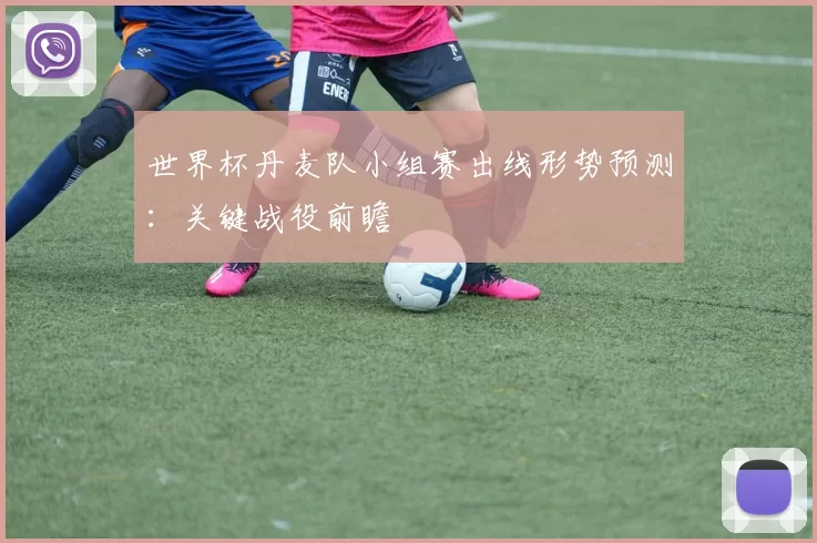 世界杯丹麦队小组赛出线形势预测：关键战役前瞻
