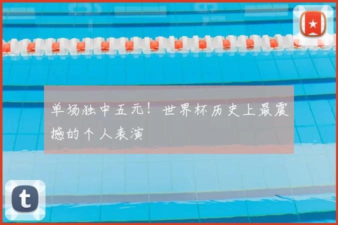 单场独中五元!世界杯历史上最震撼的个人表演