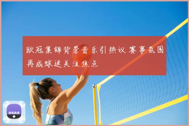 欧冠集锦背景音乐引热议 赛事氛围再成球迷关注焦点