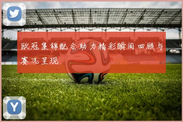 欧冠集锦配合助力精彩瞬间回顾与赛况呈现