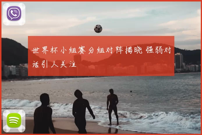 世界杯小组赛分组对阵揭晓 强弱对话引人关注